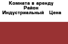 Комната в аренду › Район ­ Индустриальный › Цена ­ 8 000 - Пермский край, Пермь г. Недвижимость » Квартиры сниму   